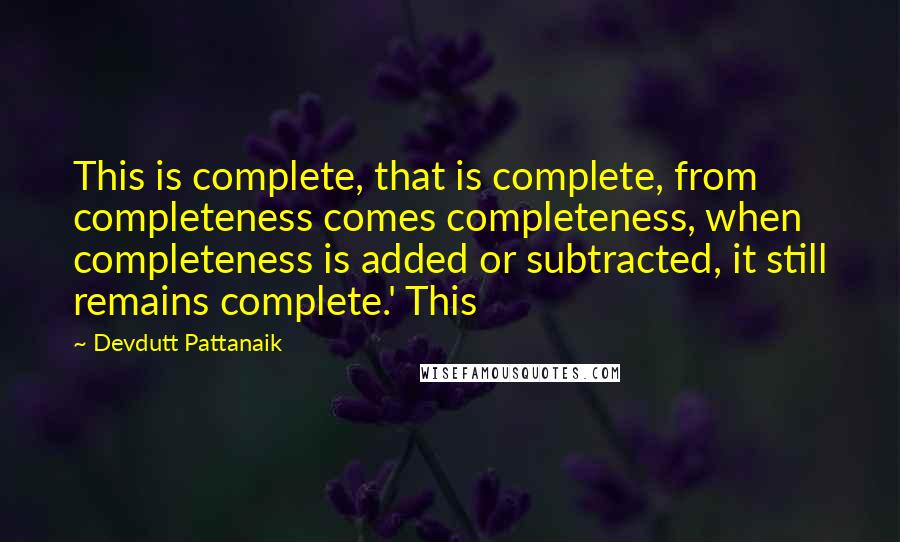 Devdutt Pattanaik Quotes: This is complete, that is complete, from completeness comes completeness, when completeness is added or subtracted, it still remains complete.' This