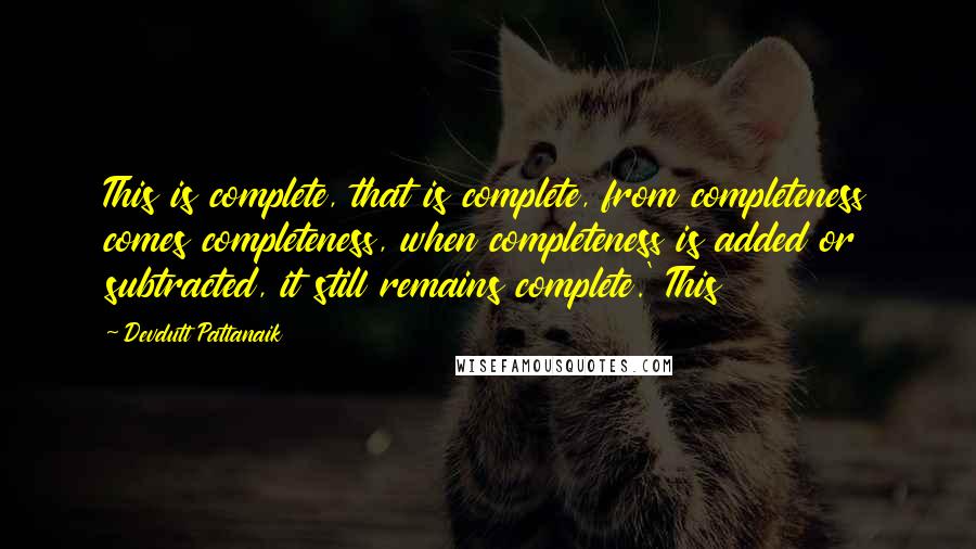 Devdutt Pattanaik Quotes: This is complete, that is complete, from completeness comes completeness, when completeness is added or subtracted, it still remains complete.' This