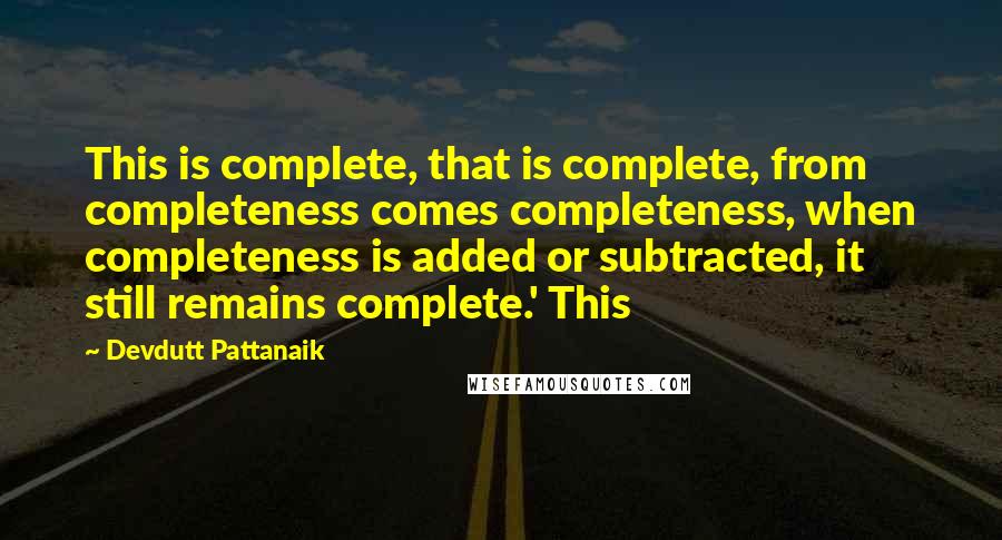 Devdutt Pattanaik Quotes: This is complete, that is complete, from completeness comes completeness, when completeness is added or subtracted, it still remains complete.' This