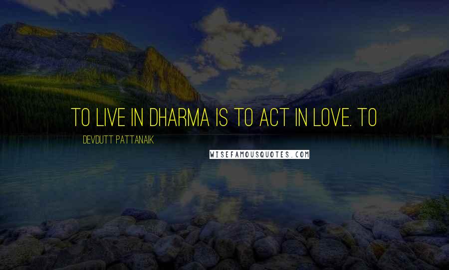 Devdutt Pattanaik Quotes: To live in dharma is to act in love. To