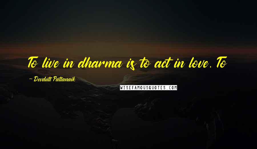 Devdutt Pattanaik Quotes: To live in dharma is to act in love. To