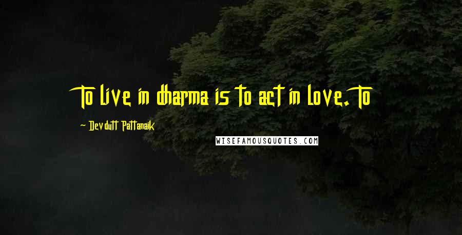 Devdutt Pattanaik Quotes: To live in dharma is to act in love. To