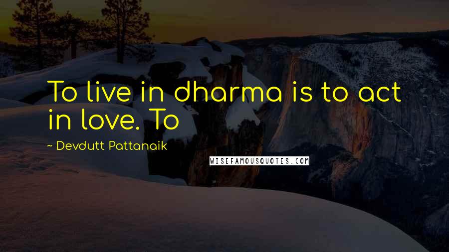 Devdutt Pattanaik Quotes: To live in dharma is to act in love. To