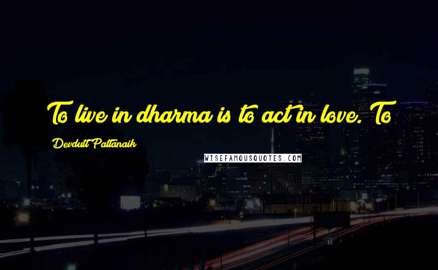 Devdutt Pattanaik Quotes: To live in dharma is to act in love. To