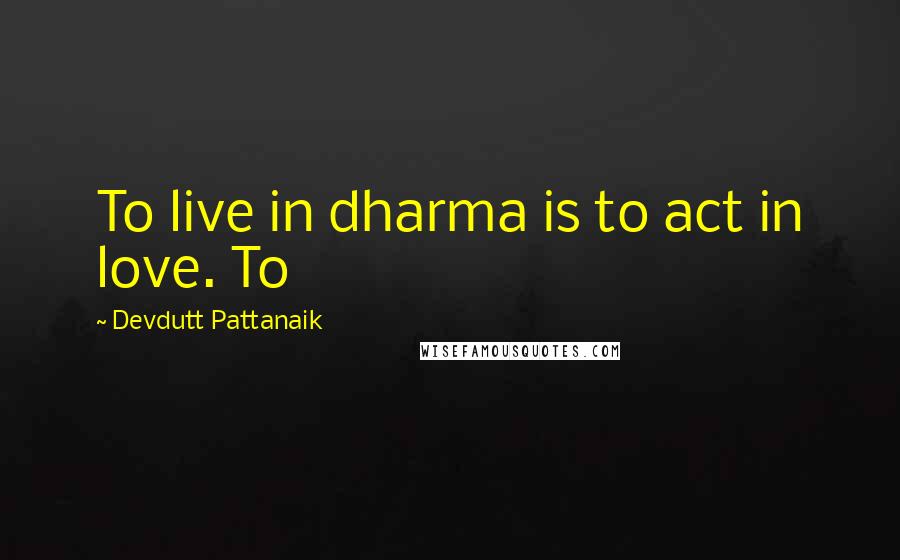 Devdutt Pattanaik Quotes: To live in dharma is to act in love. To