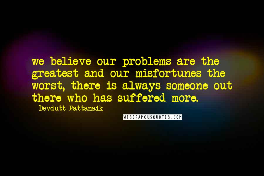 Devdutt Pattanaik Quotes: we believe our problems are the greatest and our misfortunes the worst, there is always someone out there who has suffered more.