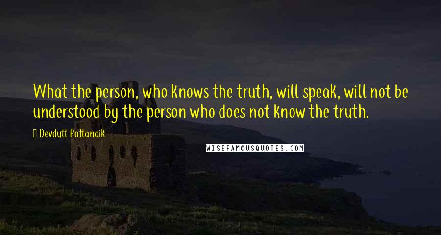 Devdutt Pattanaik Quotes: What the person, who knows the truth, will speak, will not be understood by the person who does not know the truth.