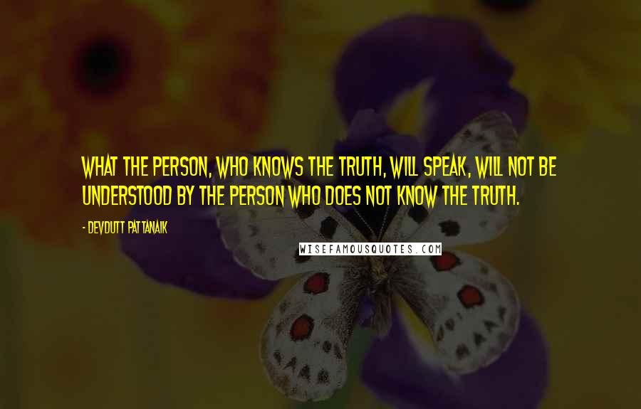 Devdutt Pattanaik Quotes: What the person, who knows the truth, will speak, will not be understood by the person who does not know the truth.