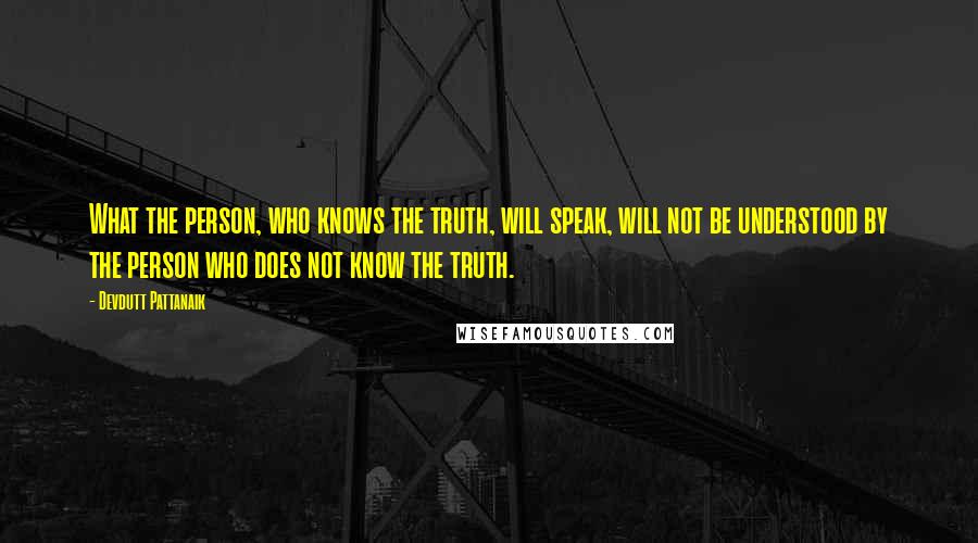 Devdutt Pattanaik Quotes: What the person, who knows the truth, will speak, will not be understood by the person who does not know the truth.