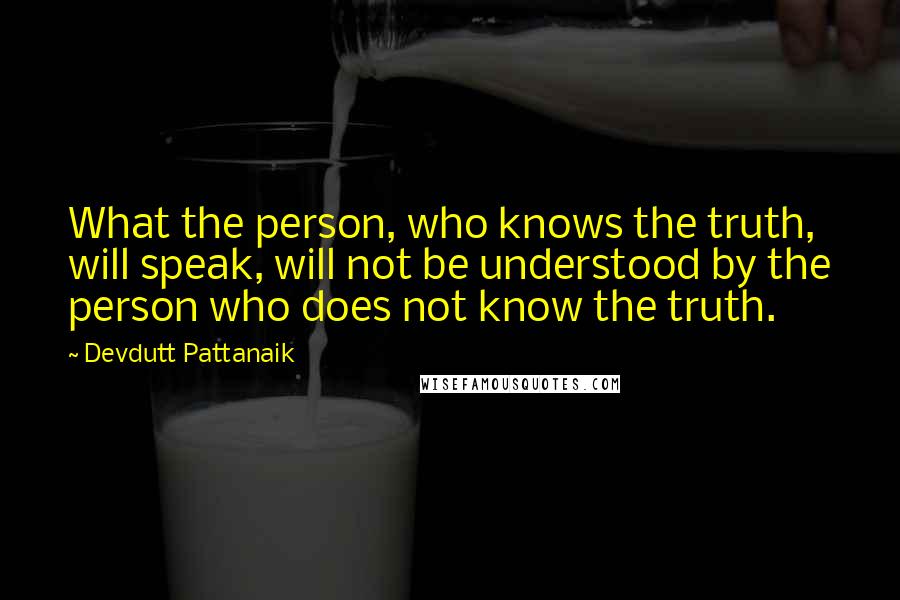 Devdutt Pattanaik Quotes: What the person, who knows the truth, will speak, will not be understood by the person who does not know the truth.