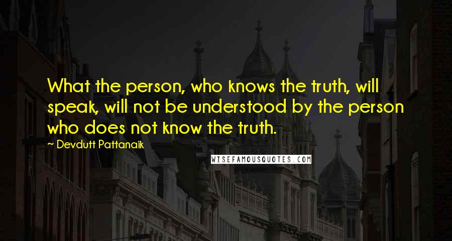 Devdutt Pattanaik Quotes: What the person, who knows the truth, will speak, will not be understood by the person who does not know the truth.