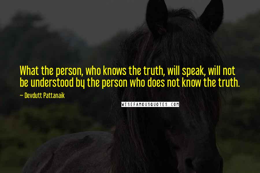 Devdutt Pattanaik Quotes: What the person, who knows the truth, will speak, will not be understood by the person who does not know the truth.