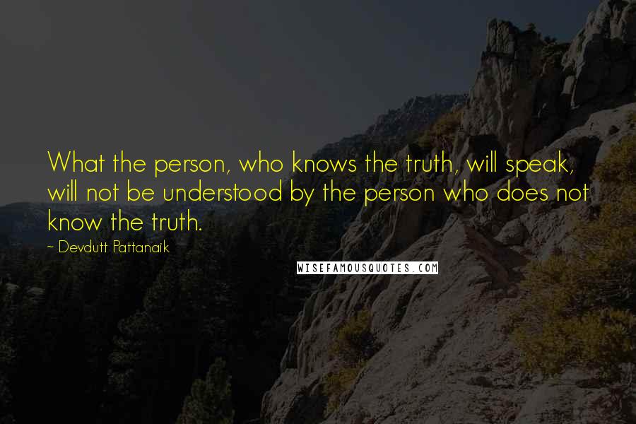 Devdutt Pattanaik Quotes: What the person, who knows the truth, will speak, will not be understood by the person who does not know the truth.