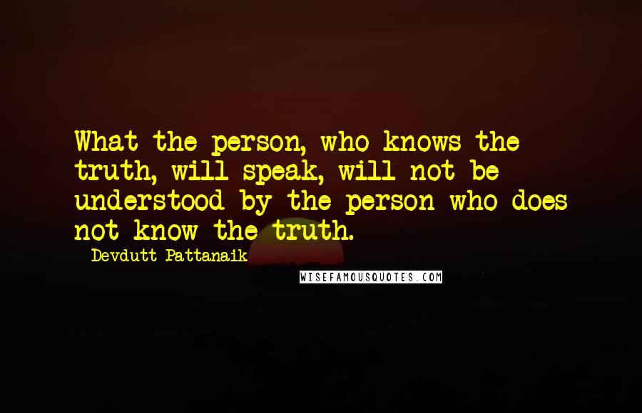 Devdutt Pattanaik Quotes: What the person, who knows the truth, will speak, will not be understood by the person who does not know the truth.