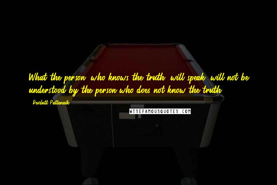 Devdutt Pattanaik Quotes: What the person, who knows the truth, will speak, will not be understood by the person who does not know the truth.