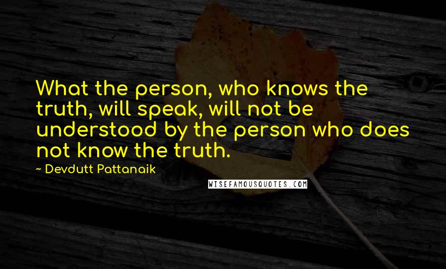 Devdutt Pattanaik Quotes: What the person, who knows the truth, will speak, will not be understood by the person who does not know the truth.