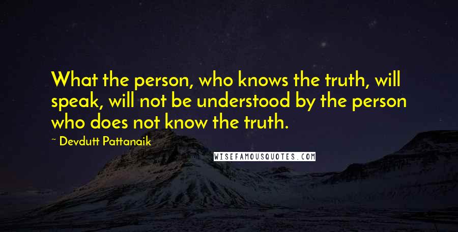 Devdutt Pattanaik Quotes: What the person, who knows the truth, will speak, will not be understood by the person who does not know the truth.