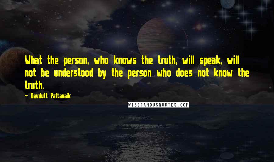 Devdutt Pattanaik Quotes: What the person, who knows the truth, will speak, will not be understood by the person who does not know the truth.