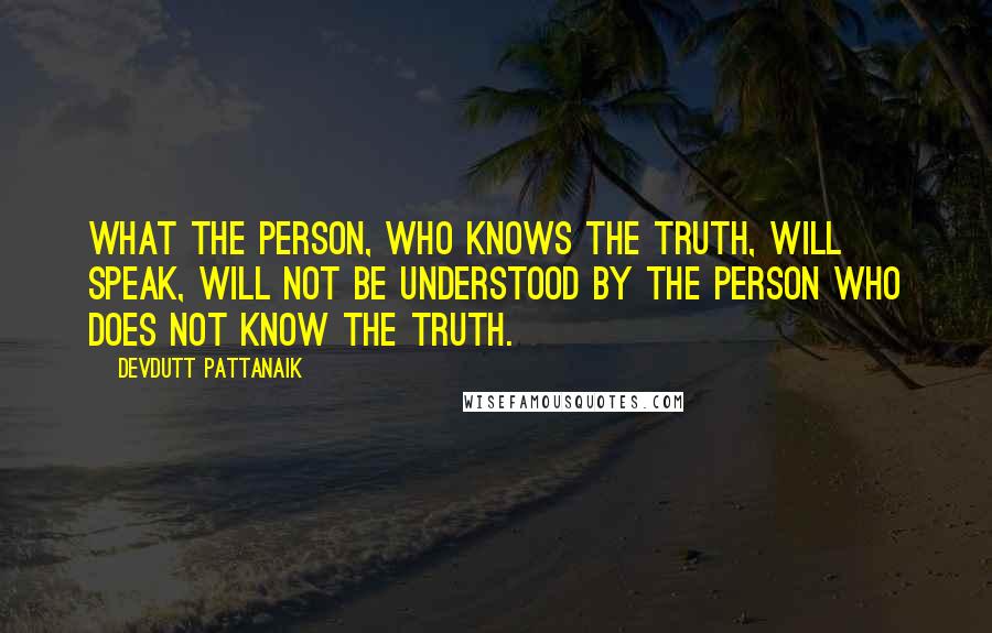 Devdutt Pattanaik Quotes: What the person, who knows the truth, will speak, will not be understood by the person who does not know the truth.