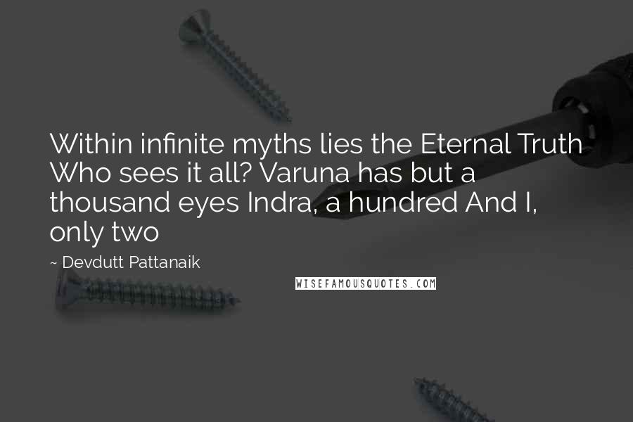 Devdutt Pattanaik Quotes: Within infinite myths lies the Eternal Truth Who sees it all? Varuna has but a thousand eyes Indra, a hundred And I, only two