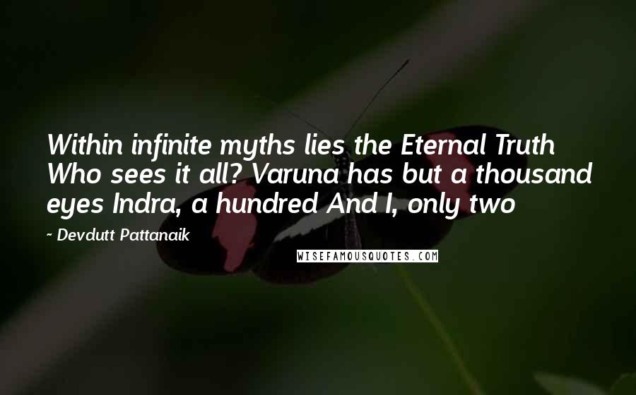 Devdutt Pattanaik Quotes: Within infinite myths lies the Eternal Truth Who sees it all? Varuna has but a thousand eyes Indra, a hundred And I, only two