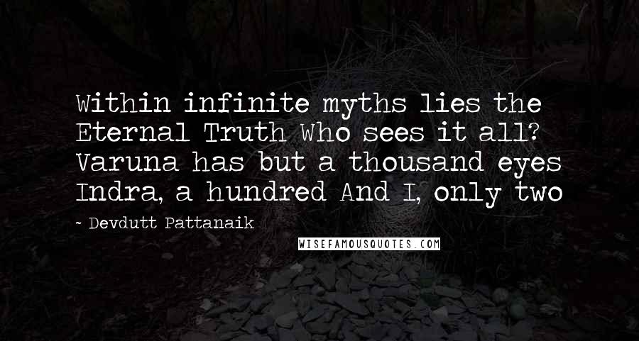 Devdutt Pattanaik Quotes: Within infinite myths lies the Eternal Truth Who sees it all? Varuna has but a thousand eyes Indra, a hundred And I, only two