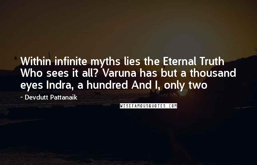 Devdutt Pattanaik Quotes: Within infinite myths lies the Eternal Truth Who sees it all? Varuna has but a thousand eyes Indra, a hundred And I, only two