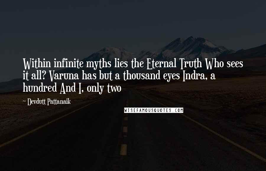 Devdutt Pattanaik Quotes: Within infinite myths lies the Eternal Truth Who sees it all? Varuna has but a thousand eyes Indra, a hundred And I, only two