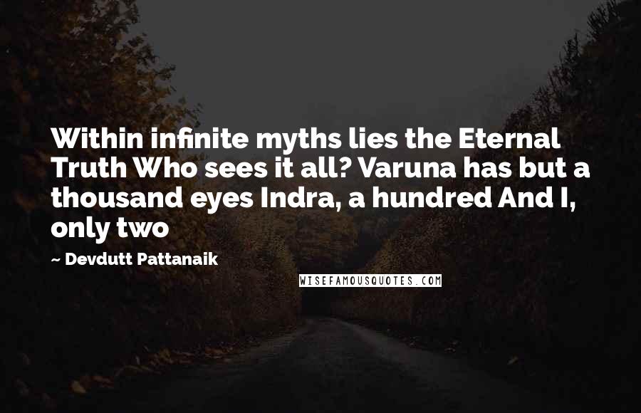 Devdutt Pattanaik Quotes: Within infinite myths lies the Eternal Truth Who sees it all? Varuna has but a thousand eyes Indra, a hundred And I, only two