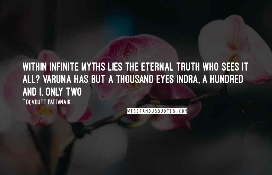 Devdutt Pattanaik Quotes: Within infinite myths lies the Eternal Truth Who sees it all? Varuna has but a thousand eyes Indra, a hundred And I, only two