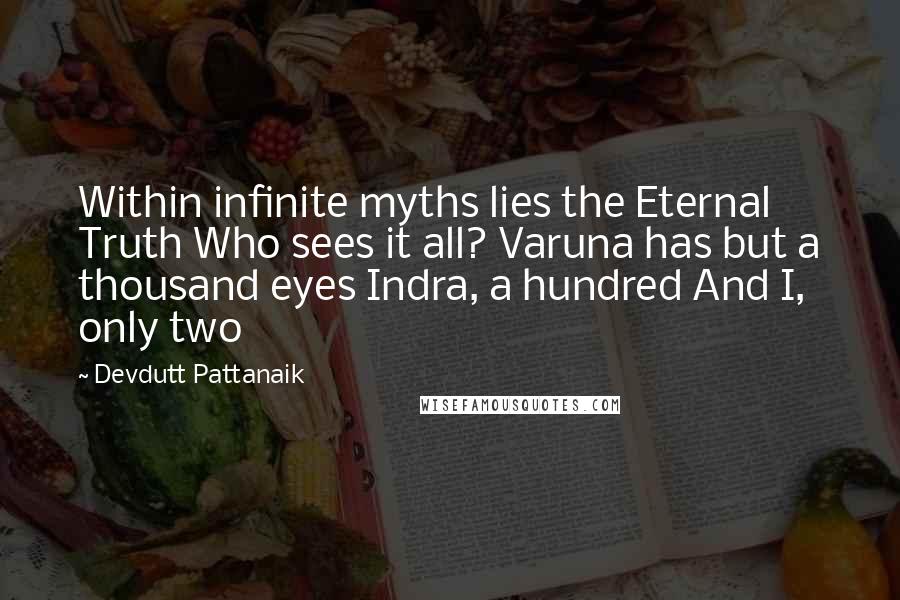 Devdutt Pattanaik Quotes: Within infinite myths lies the Eternal Truth Who sees it all? Varuna has but a thousand eyes Indra, a hundred And I, only two