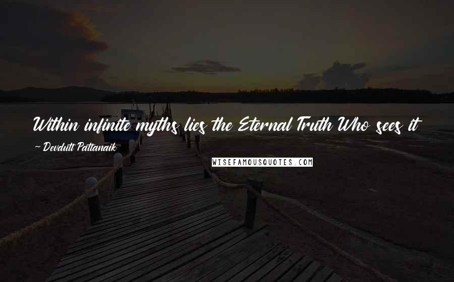 Devdutt Pattanaik Quotes: Within infinite myths lies the Eternal Truth Who sees it all? Varuna has but a thousand eyes Indra, a hundred And I, only two