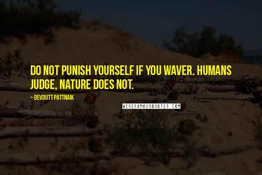 Devdutt Pattnaik Quotes: Do not punish yourself if you waver. Humans judge, nature does not.