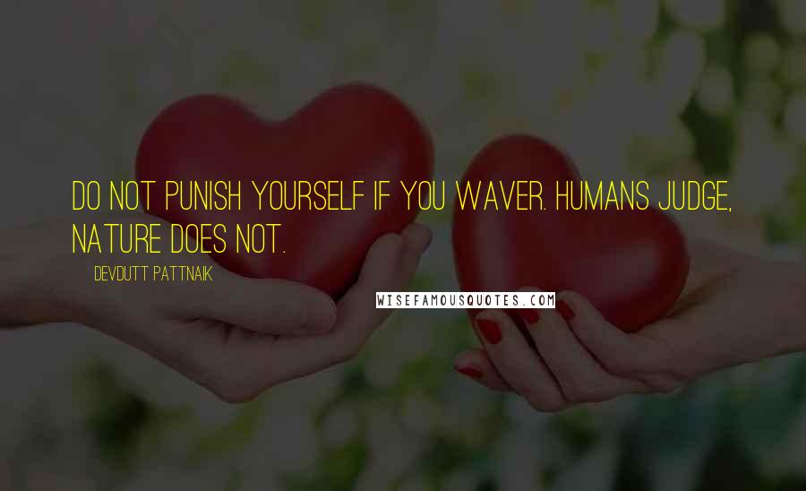 Devdutt Pattnaik Quotes: Do not punish yourself if you waver. Humans judge, nature does not.