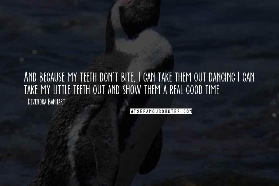 Devendra Banhart Quotes: And because my teeth don't bite, I can take them out dancing I can take my little teeth out and show them a real good time