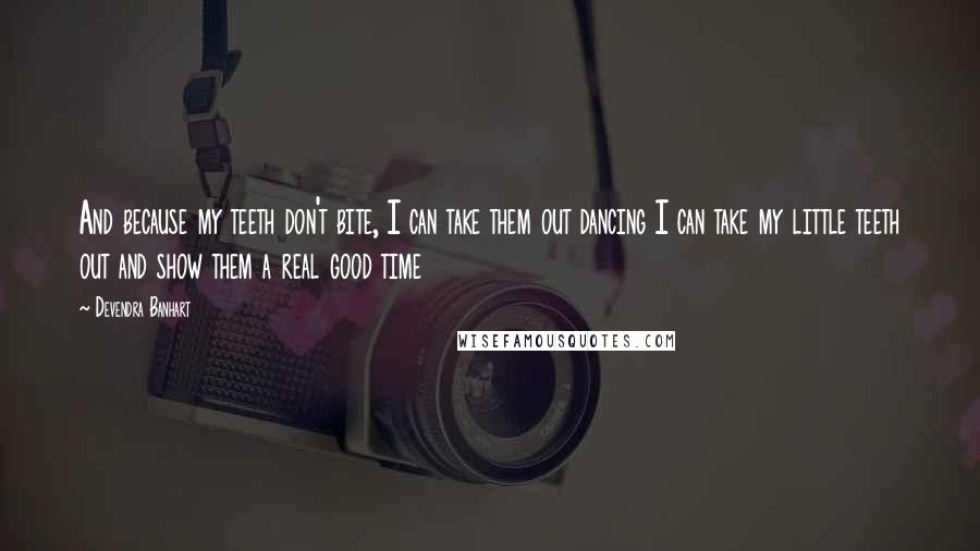 Devendra Banhart Quotes: And because my teeth don't bite, I can take them out dancing I can take my little teeth out and show them a real good time