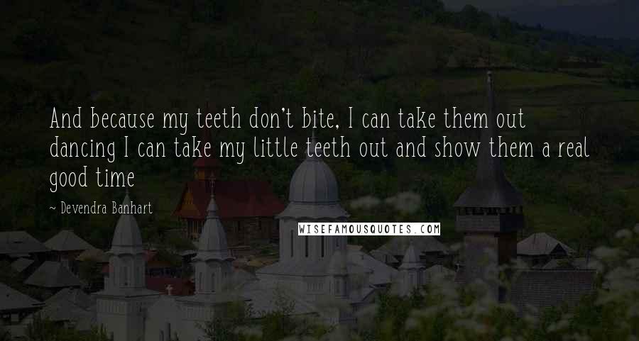 Devendra Banhart Quotes: And because my teeth don't bite, I can take them out dancing I can take my little teeth out and show them a real good time