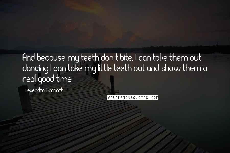 Devendra Banhart Quotes: And because my teeth don't bite, I can take them out dancing I can take my little teeth out and show them a real good time