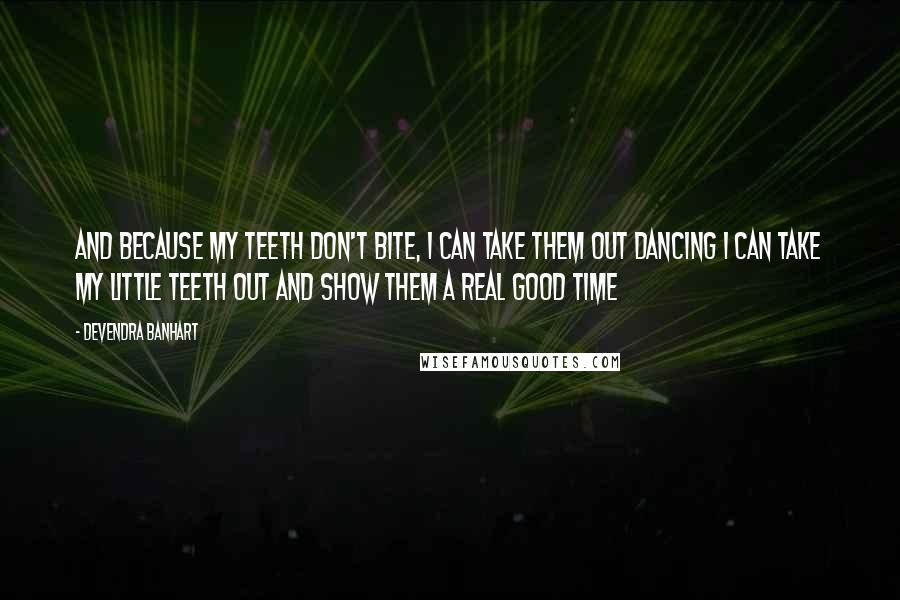 Devendra Banhart Quotes: And because my teeth don't bite, I can take them out dancing I can take my little teeth out and show them a real good time