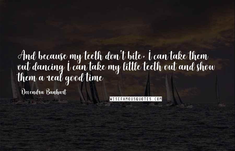 Devendra Banhart Quotes: And because my teeth don't bite, I can take them out dancing I can take my little teeth out and show them a real good time