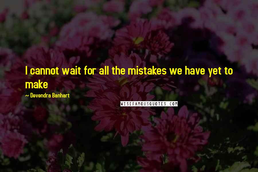 Devendra Banhart Quotes: I cannot wait for all the mistakes we have yet to make