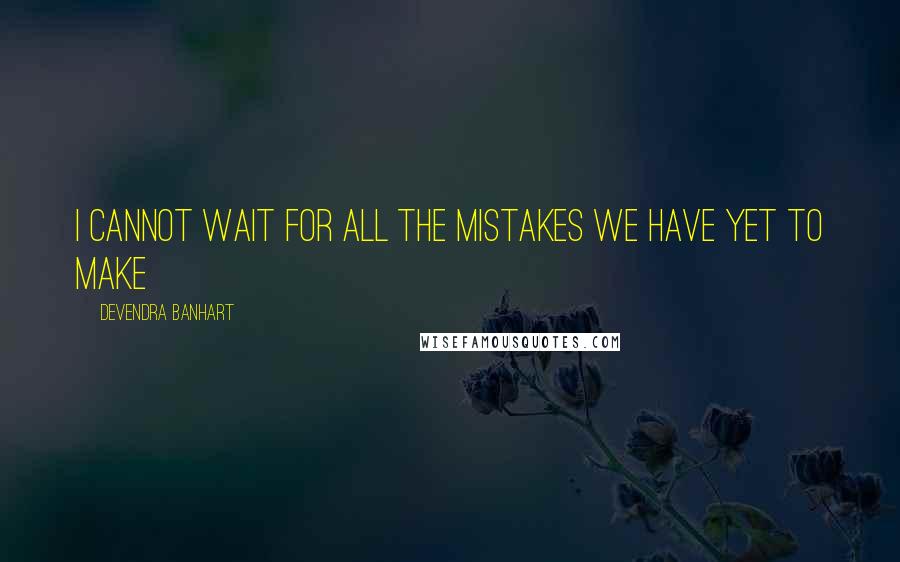 Devendra Banhart Quotes: I cannot wait for all the mistakes we have yet to make