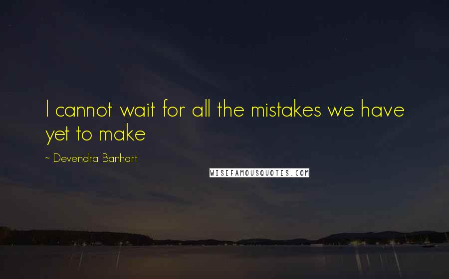 Devendra Banhart Quotes: I cannot wait for all the mistakes we have yet to make