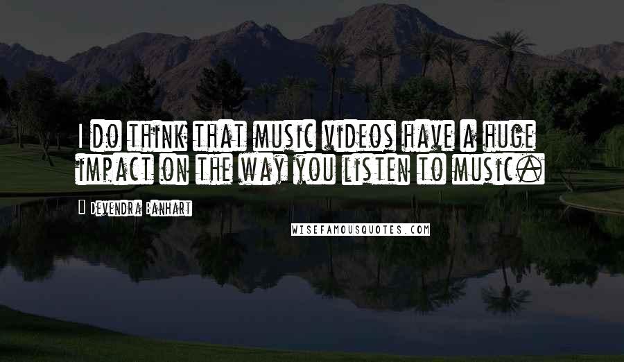 Devendra Banhart Quotes: I do think that music videos have a huge impact on the way you listen to music.