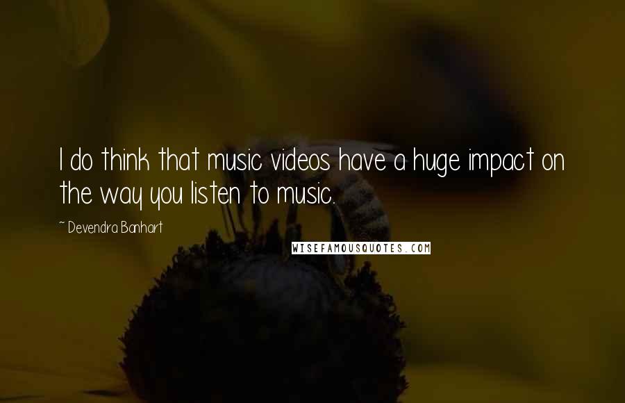 Devendra Banhart Quotes: I do think that music videos have a huge impact on the way you listen to music.