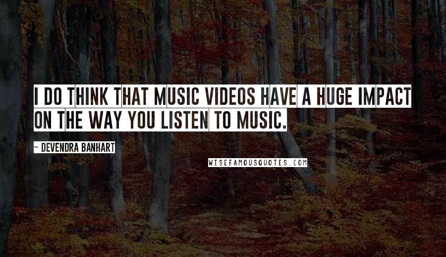 Devendra Banhart Quotes: I do think that music videos have a huge impact on the way you listen to music.