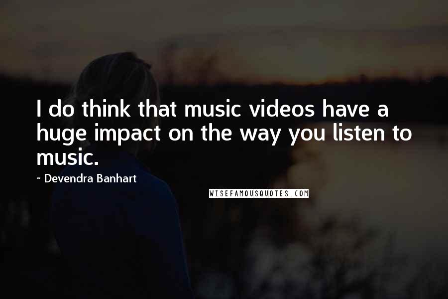 Devendra Banhart Quotes: I do think that music videos have a huge impact on the way you listen to music.
