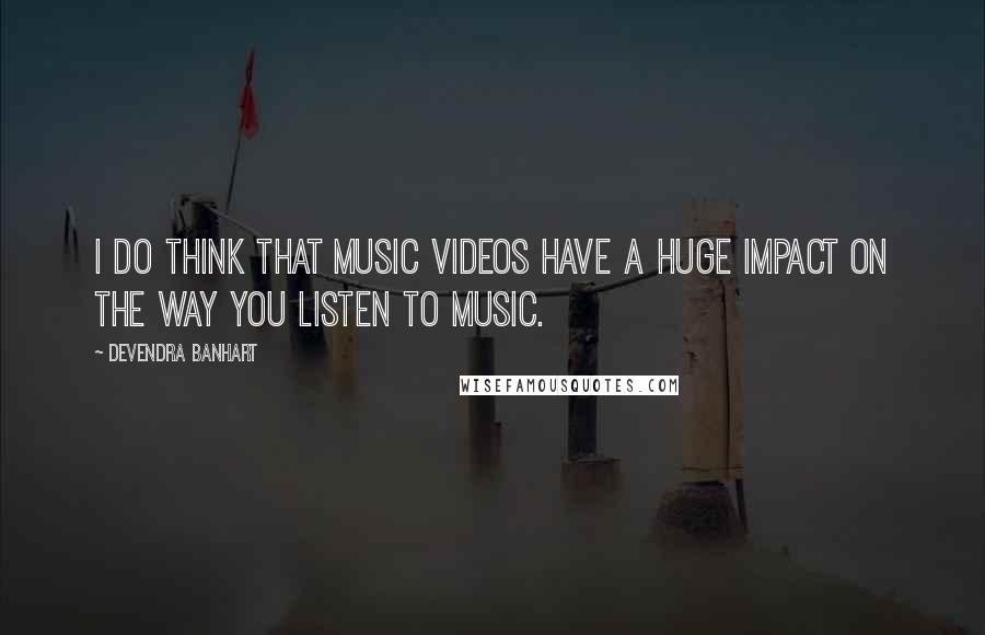 Devendra Banhart Quotes: I do think that music videos have a huge impact on the way you listen to music.