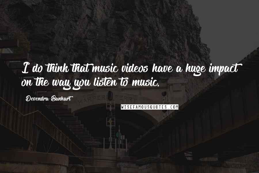 Devendra Banhart Quotes: I do think that music videos have a huge impact on the way you listen to music.