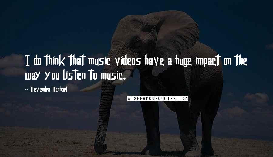 Devendra Banhart Quotes: I do think that music videos have a huge impact on the way you listen to music.